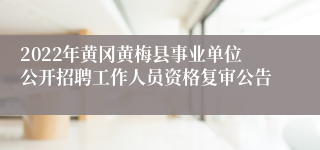 2022年黄冈黄梅县事业单位公开招聘工作人员资格复审公告