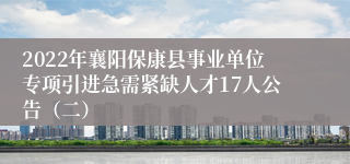 2022年襄阳保康县事业单位专项引进急需紧缺人才17人公告（二）