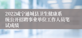 2022咸宁通城县卫生健康系统公开招聘事业单位工作人员笔试成绩