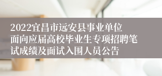 2022宜昌市远安县事业单位面向应届高校毕业生专项招聘笔试成绩及面试入围人员公告