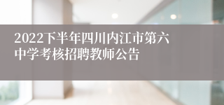 2022下半年四川内江市第六中学考核招聘教师公告