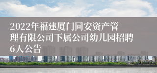 2022年福建厦门同安资产管理有限公司下属公司幼儿园招聘6人公告