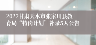 2022甘肃天水市张家川县教育局“特岗计划”补录5人公告