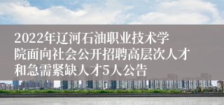 2022年辽河石油职业技术学院面向社会公开招聘高层次人才和急需紧缺人才5人公告