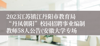 2023江苏镇江丹阳市教育局“丹凤朝阳”校园招聘事业编制教师58人公告(安徽大学专场)