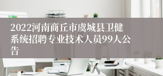 2022河南商丘市虞城县卫健系统招聘专业技术人员99人公告