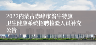 2022内蒙古赤峰市翁牛特旗卫生健康系统招聘检验人员补充公告