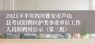 2021下半年四川雅安市芦山县考试招聘医护类事业单位工作人员拟聘用公示（第三批）