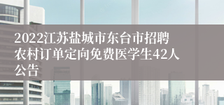 2022江苏盐城市东台市招聘农村订单定向免费医学生42人公告