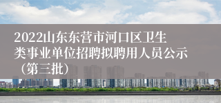 2022山东东营市河口区卫生类事业单位招聘拟聘用人员公示（第三批）