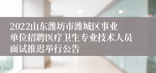 2022山东潍坊市潍城区事业单位招聘医疗卫生专业技术人员面试推迟举行公告