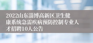 2022山东淄博高新区卫生健康系统急需疾病预防控制专业人才招聘10人公告