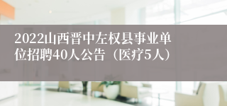 2022山西晋中左权县事业单位招聘40人公告（医疗5人）