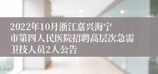 2022年10月浙江嘉兴海宁市第四人民医院招聘高层次急需卫技人员2人公告