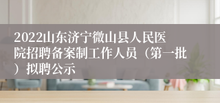 2022山东济宁微山县人民医院招聘备案制工作人员（第一批）拟聘公示