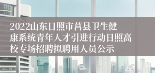 2022山东日照市莒县卫生健康系统青年人才引进行动日照高校专场招聘拟聘用人员公示