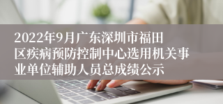 2022年9月广东深圳市福田区疾病预防控制中心选用机关事业单位辅助人员总成绩公示