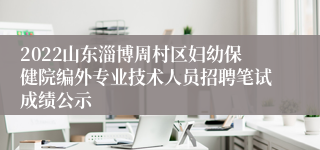 2022山东淄博周村区妇幼保健院编外专业技术人员招聘笔试成绩公示