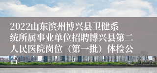 2022山东滨州博兴县卫健系统所属事业单位招聘博兴县第二人民医院岗位（第一批）体检公告