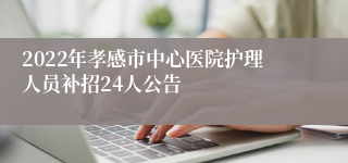 2022年孝感市中心医院护理人员补招24人公告