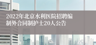 2022年北京水利医院招聘编制外合同制护士20人公告