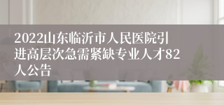 2022山东临沂市人民医院引进高层次急需紧缺专业人才82人公告