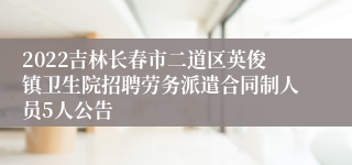 2022吉林长春市二道区英俊镇卫生院招聘劳务派遣合同制人员5人公告