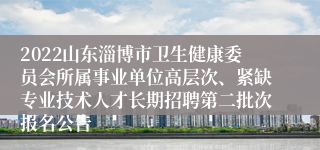 2022山东淄博市卫生健康委员会所属事业单位高层次、紧缺专业技术人才长期招聘第二批次报名公告