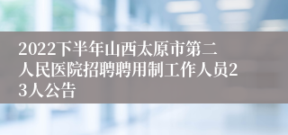 2022下半年山西太原市第二人民医院招聘聘用制工作人员23人公告