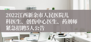 2022江西新余市人民医院儿科医生、创伤中心医生、药剂师紧急招聘5人公告