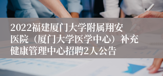 2022福建厦门大学附属翔安医院（厦门大学医学中心）补充健康管理中心招聘2人公告