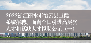 2022浙江丽水市缙云县卫健系统招聘、面向全国引进高层次人才和紧缺人才拟聘公示（一）