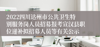 2022四川达州市公共卫生特别服务岗人员招募报考宣汉县职位递补拟招募人员等有关公示