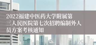 2022福建中医药大学附属第三人民医院第七次招聘编制外人员方案考核通知