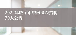 2022年咸宁市中医医院招聘70人公告