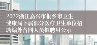 2022浙江嘉兴市桐乡市卫生健康局下属部分医疗卫生单位招聘编外合同人员拟聘用公示