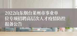 2022山东烟台莱州市事业单位专项招聘高层次人才疫情防控报备公告