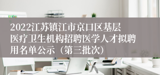 2022江苏镇江市京口区基层医疗卫生机构招聘医学人才拟聘用名单公示（第三批次）