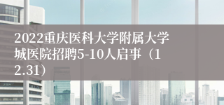 2022重庆医科大学附属大学城医院招聘5-10人启事（12.31）