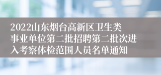 2022山东烟台高新区卫生类事业单位第二批招聘第二批次进入考察体检范围人员名单通知