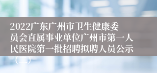 2022广东广州市卫生健康委员会直属事业单位广州市第一人民医院第一批招聘拟聘人员公示（二）