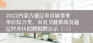 2022内蒙古通辽市直属事业单位综合类、市直卫健系统及通辽经开区招聘拟聘公示（三）