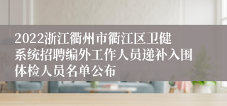 2022浙江衢州市衢江区卫健系统招聘编外工作人员递补入围体检人员名单公布