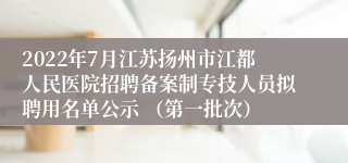 2022年7月江苏扬州市江都人民医院招聘备案制专技人员拟聘用名单公示 （第一批次）