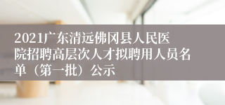 2021广东清远佛冈县人民医院招聘高层次人才拟聘用人员名单（第一批）公示