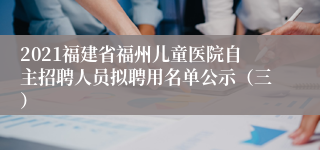 2021福建省福州儿童医院自主招聘人员拟聘用名单公示（三）