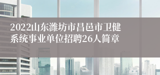 2022山东潍坊市昌邑市卫健系统事业单位招聘26人简章