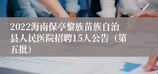 2022海南保亭黎族苗族自治县人民医院招聘15人公告（第五批）