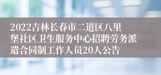 2022吉林长春市二道区八里堡社区卫生服务中心招聘劳务派遣合同制工作人员20人公告