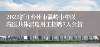 2022浙江台州市温岭市中医院医共体派遣用工招聘7人公告